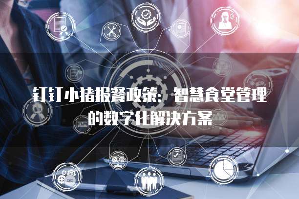 钉钉小猪报餐政策：智慧食堂管理的数字化解决方案