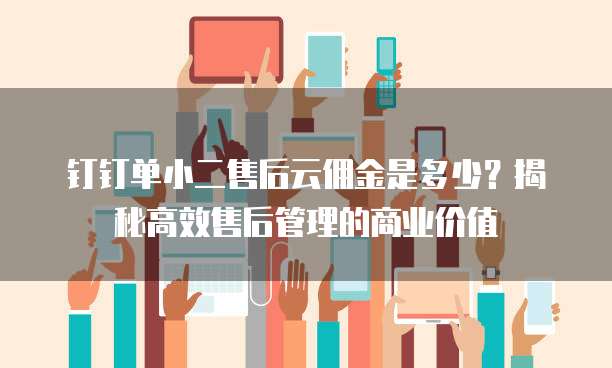 钉钉单小二售后云佣金是多少?揭秘高效售后管理的商业价值