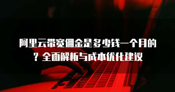 阿里云带宽佣金是多少钱一个月的?全面解析与成本优化建议