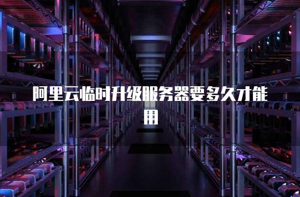 阿里云临时升级服务器要多久才能用