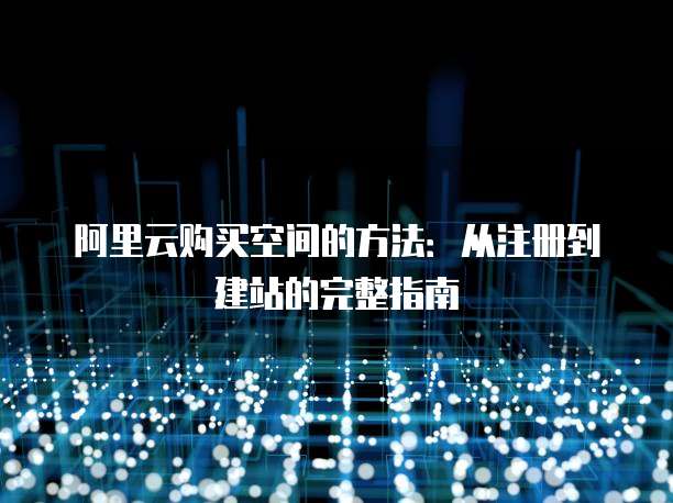 阿里云购买空间的方法:从注册到建站的完整指南