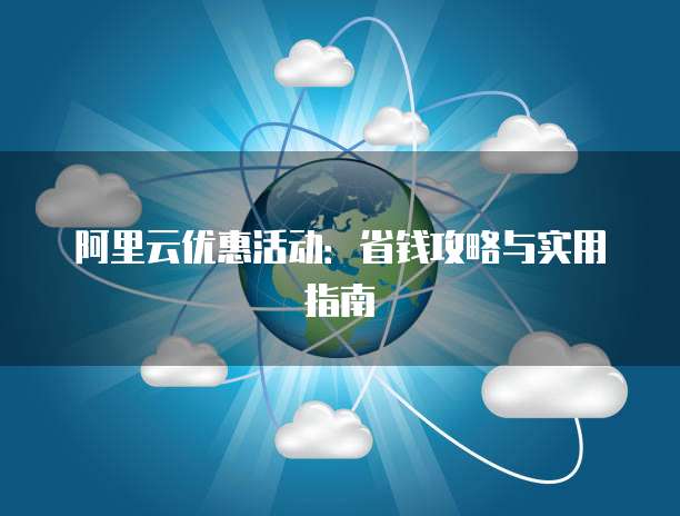 阿里云优惠活动:省钱攻略与实用指南