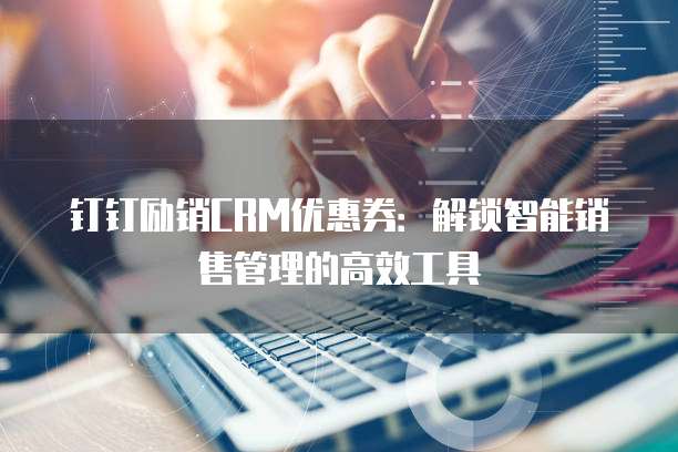 钉钉励销CRM优惠券:解锁智能销售管理的高效工具