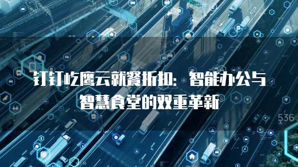 钉钉屹鹰云就餐折扣:智能办公与智慧食堂的双重革新