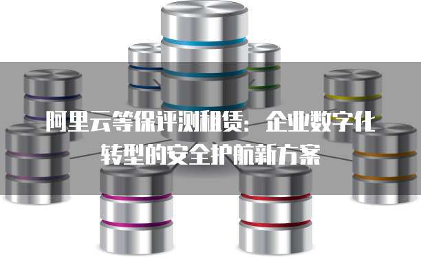 阿里云等保评测租赁:企业数字化转型的安全护航新方案