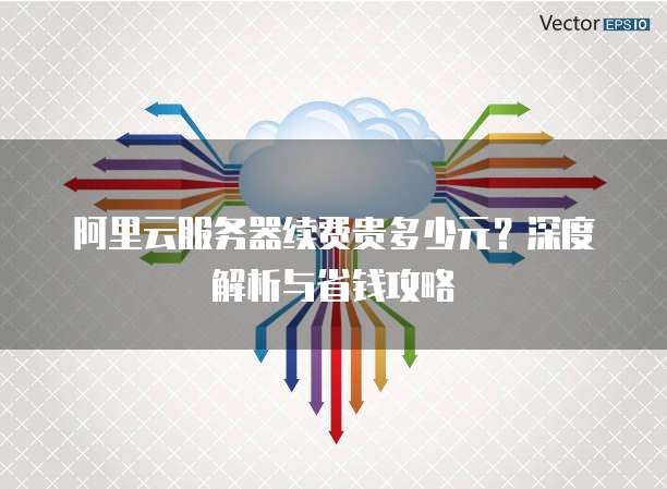 阿里云服务器续费贵多少元?深度解析与省钱攻略