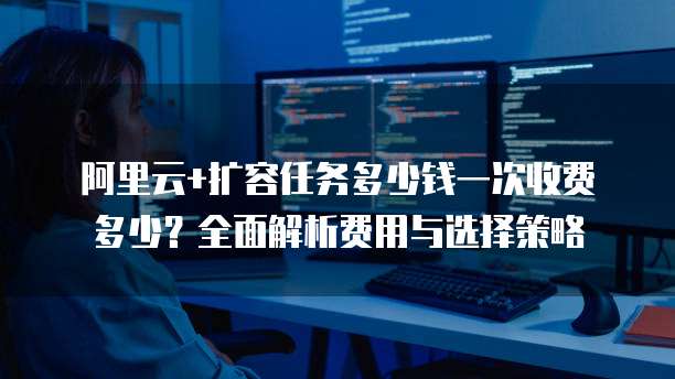 阿里云+扩容任务多少钱一次收费多少?全面解析费用与选择策略