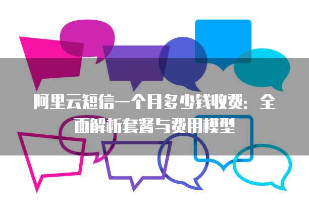 阿里云短信一个月多少钱收费:全面解析套餐与费用模型