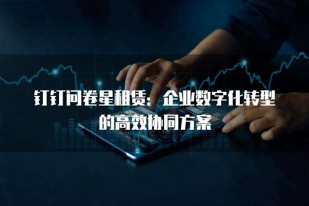 钉钉问卷星租赁：企业数字化转型的高效协同方案