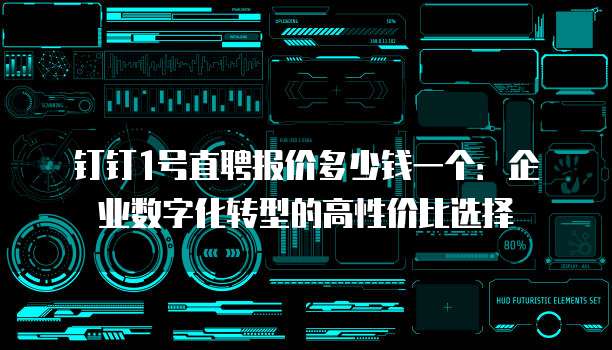 钉钉1号直聘报价多少钱一个:企业数字化转型的高性价比选择