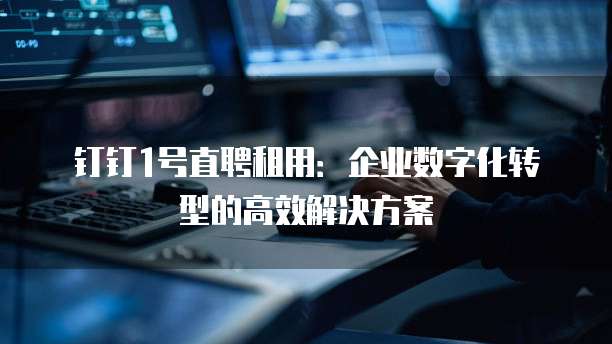 钉钉1号直聘租用：企业数字化转型的高效解决方案