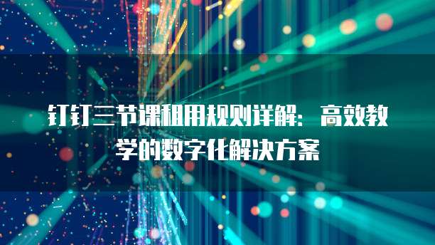 钉钉三节课租用规则详解：高效教学的数字化解决方案