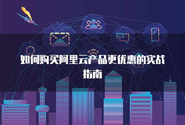 如何购买阿里云产品更优惠的实战指南