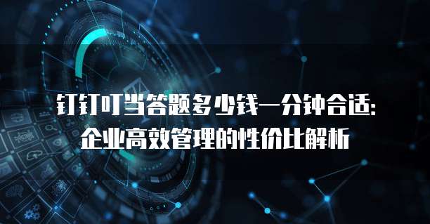 钉钉叮当答题多少钱一分钟合适:企业高效管理的性价比解析