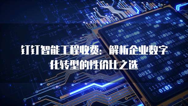 钉钉智能工程收费:解析企业数字化转型的性价比之选