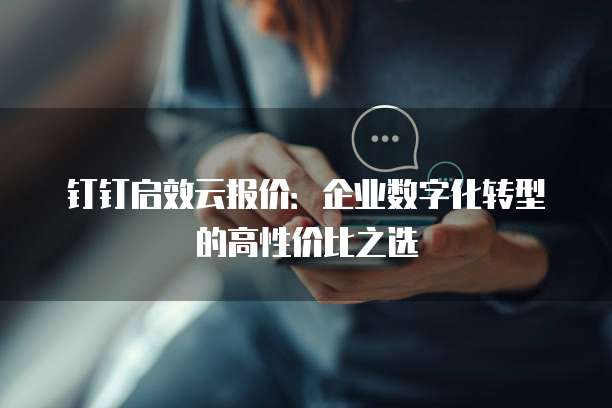 钉钉启效云报价:企业数字化转型的高性价比之选