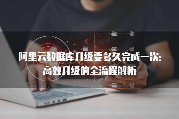 阿里云数据库升级要多久完成一次：高效升级的全流程解析