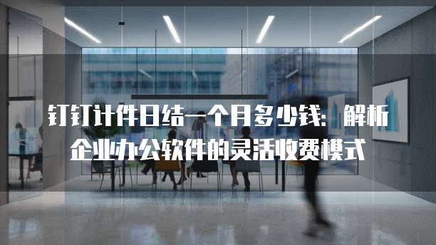 钉钉计件日结一个月多少钱：解析企业办公软件的灵活收费模式