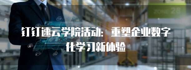 钉钉速云学院活动:重塑企业数字化学习新体验