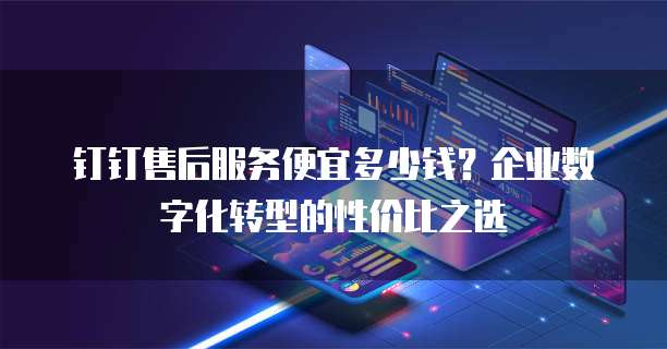 钉钉售后服务便宜多少钱?企业数字化转型的性价比之选