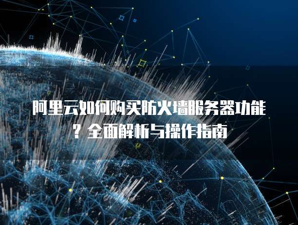 阿里云如何购买防火墙服务器功能?全面解析与操作指南