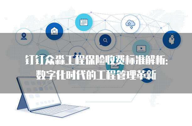 钉钉众淼工程保险收费标准解析：数字化时代的工程管理革新