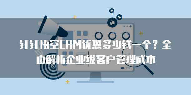 钉钉悟空CRM优惠多少钱一个?全面解析企业级客户管理成本