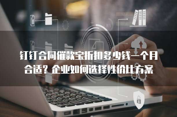 钉钉合同催款宝折扣多少钱一个月合适?企业如何选择性价比方案