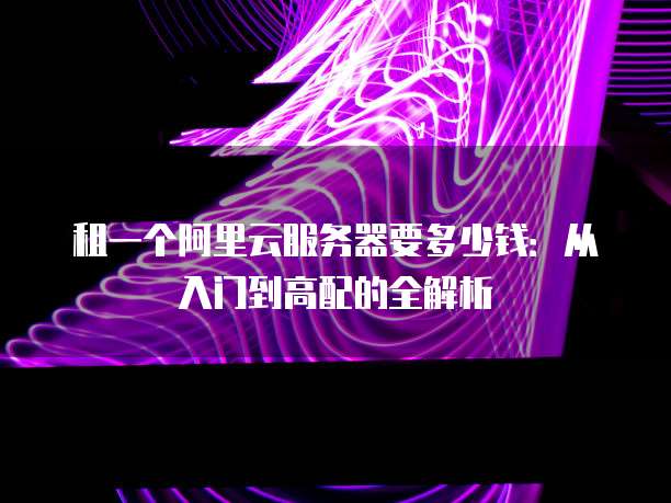 租一个阿里云服务器要多少钱：从入门到高配的全解析
