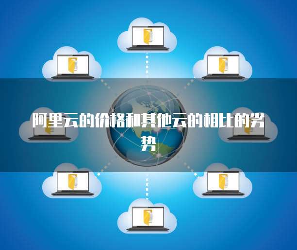 阿里云的价格和其他云的相比的劣势