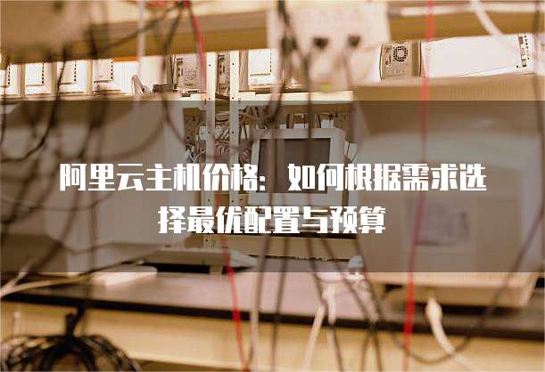 阿里云主机价格:如何根据需求选择最优配置与预算