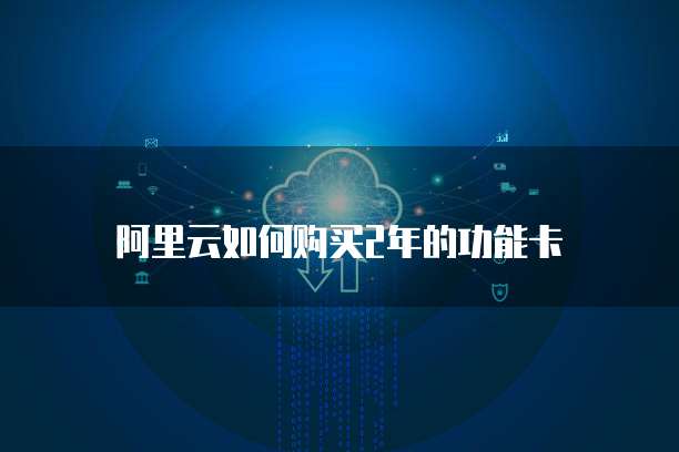 阿里云如何购买2年的功能卡