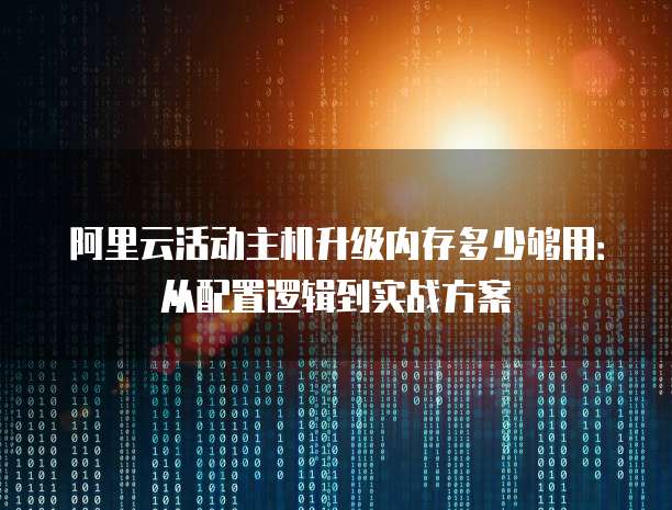 阿里云活动主机升级内存多少够用：从配置逻辑到实战方案