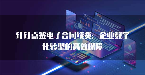 钉钉点签电子合同续费:企业数字化转型的高效保障