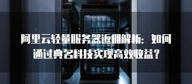 阿里云轻量服务器返佣解析:如何通过典名科技实现高效收益?
