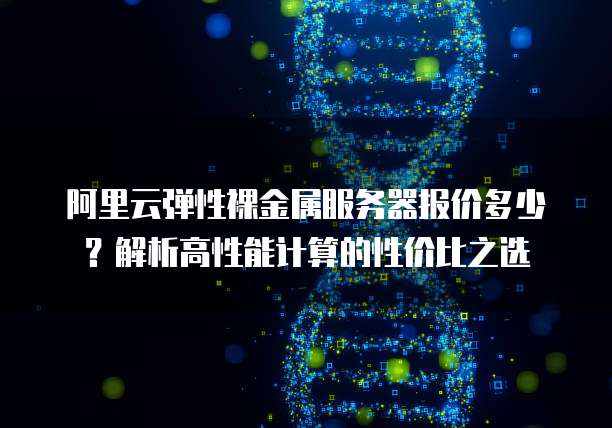 阿里云弹性裸金属服务器报价多少？解析高性能计算的性价比之选