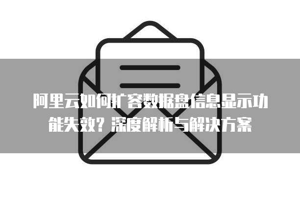 阿里云如何扩容数据盘信息显示功能失效？深度解析与解决方案