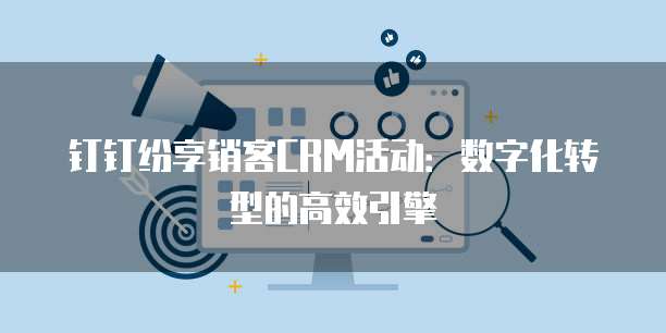 钉钉纷享销客CRM活动：数字化转型的高效引擎