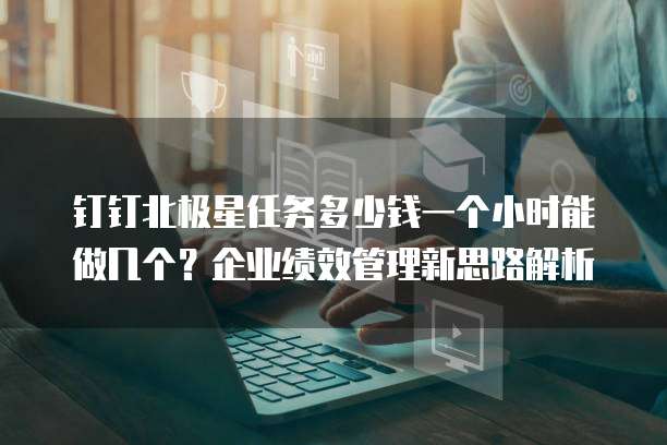 钉钉北极星任务多少钱一个小时能做几个?企业绩效管理新思路解析