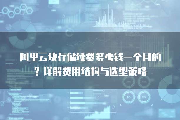 阿里云块存储续费多少钱一个月的?详解费用结构与选型策略
