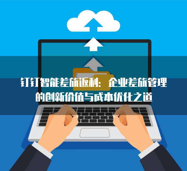 钉钉智能差旅返利:企业差旅管理的创新价值与成本优化之道