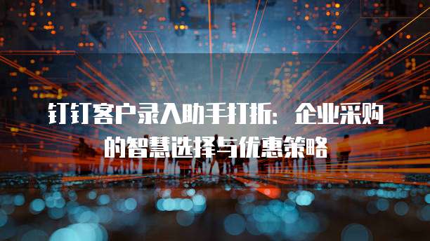 钉钉客户录入助手打折:企业采购的智慧选择与优惠策略