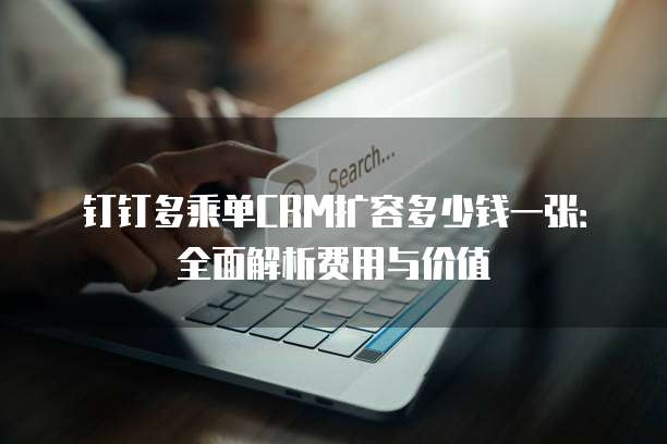 钉钉多乘单CRM扩容多少钱一张:全面解析费用与价值