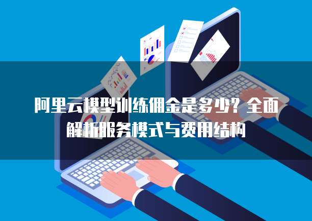 阿里云模型训练佣金是多少?全面解析服务模式与费用结构