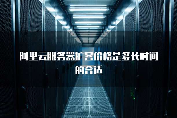 阿里云服务器扩容价格是多长时间的合适