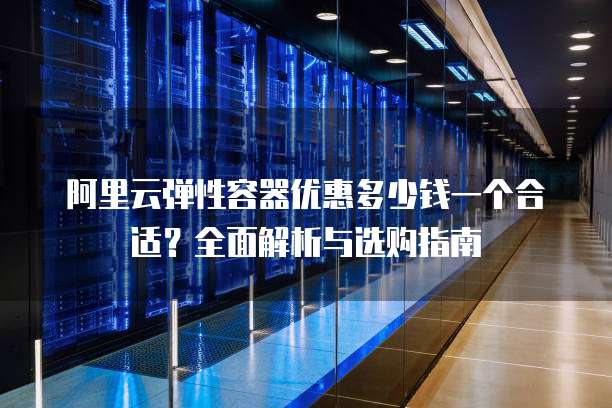 阿里云弹性容器优惠多少钱一个合适？全面解析与选购指南