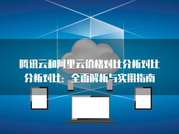 腾讯云和阿里云价格对比分析对比分析对比:全面解析与实用指南