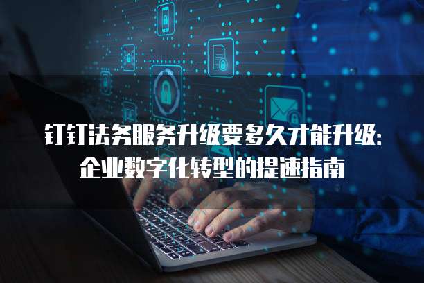 钉钉法务服务升级要多久才能升级：企业数字化转型的提速指南