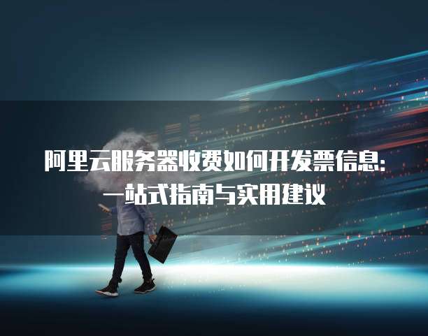 阿里云服务器收费如何开发票信息:一站式指南与实用建议