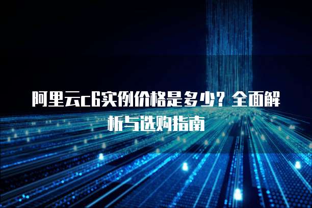 阿里云c6实例价格是多少？全面解析与选购指南
